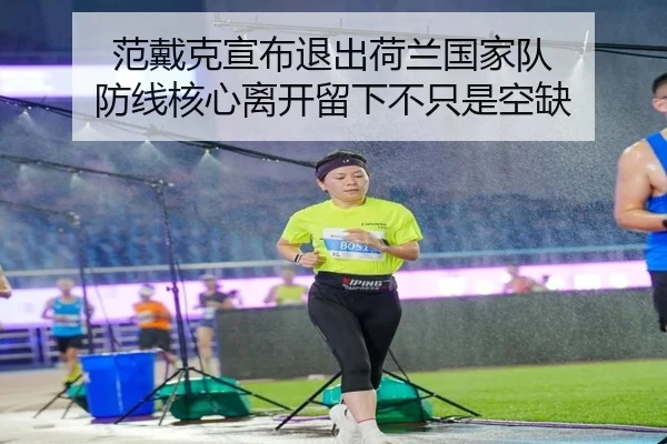 范戴克宣布退出荷兰国家队 防线核心离开留下不只是空缺（hth）